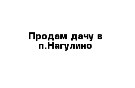 Продам дачу в п.Нагулино 